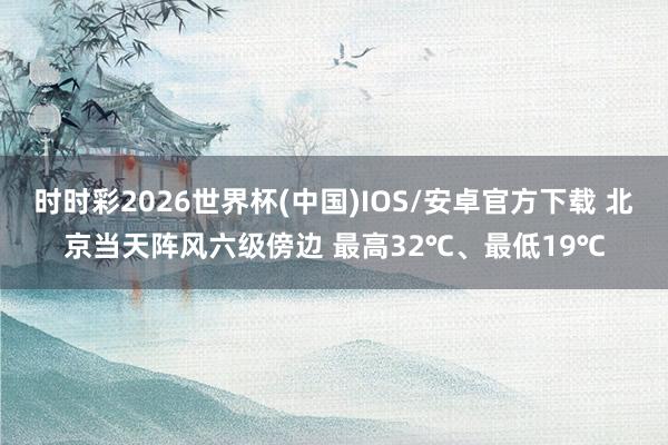 时时彩2026世界杯(中国)IOS/安卓官方下载 北京当天阵风六级傍边 最高32℃、最低19℃