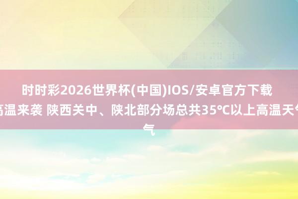时时彩2026世界杯(中国)IOS/安卓官方下载 高温来袭 陕西关中、陕北部分场总共35℃以上高温天气