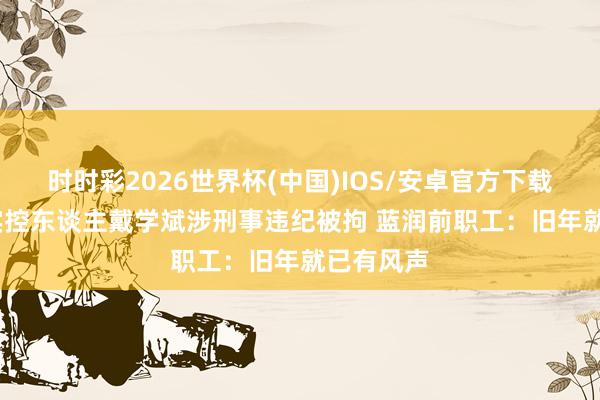 时时彩2026世界杯(中国)IOS/安卓官方下载 ST龙大实控东谈主戴学斌涉刑事违纪被拘 蓝润前职工：旧年就已有风声