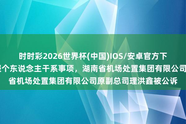 时时彩2026世界杯(中国)IOS/安卓官方下载 跑官买官，避讳不报个东说念主干系事项，湖南省机场处置集团有限公司原副总司理洪鑫被公诉
