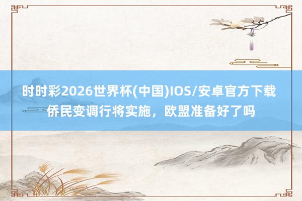 时时彩2026世界杯(中国)IOS/安卓官方下载 侨民变调行将实施，欧盟准备好了吗
