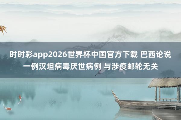 时时彩app2026世界杯中国官方下载 巴西论说一例汉坦病毒厌世病例 与涉疫邮轮无关