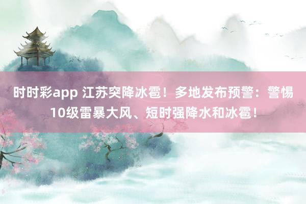 时时彩app 江苏突降冰雹！多地发布预警：警惕10级雷暴大风、短时强降水和冰雹！