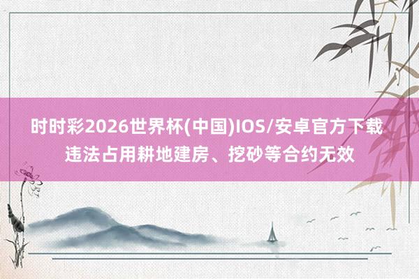 时时彩2026世界杯(中国)IOS/安卓官方下载 违法占用耕地建房、挖砂等合约无效