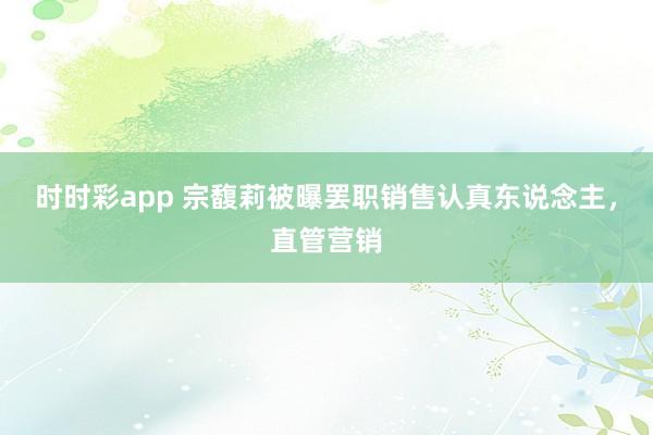 时时彩app 宗馥莉被曝罢职销售认真东说念主,直管营销