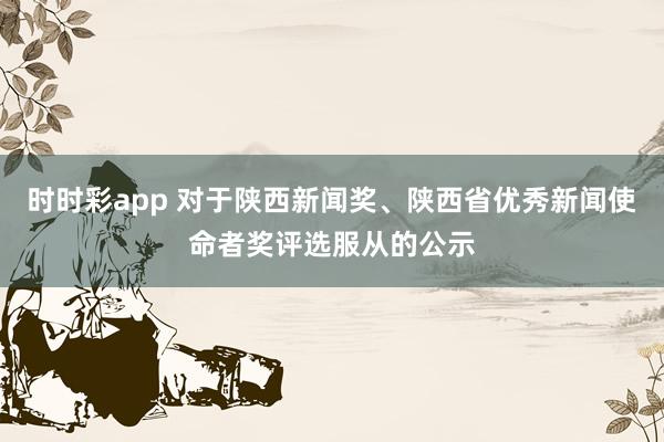 时时彩app 对于陕西新闻奖、陕西省优秀新闻使命者奖评选服从的公示