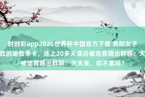 时时彩app2026世界杯中国官方下载 贵阳女子1880元办不限次数的瑜伽季卡，连上20多天课后被培育踢出群聊：天天来，你不累吗？