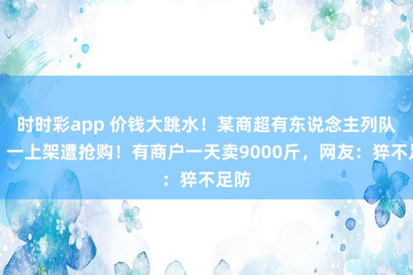 时时彩app 价钱大跳水！某商超有东说念主列队买，一上架遭抢购！有商户一天卖9000斤，网友：猝不足防
