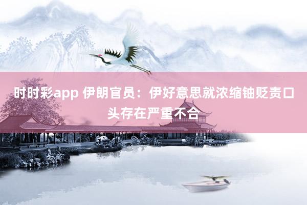 时时彩app 伊朗官员：伊好意思就浓缩铀贬责口头存在严重不合