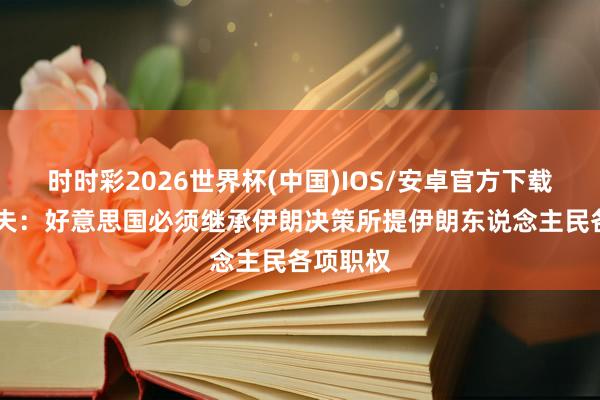 时时彩2026世界杯(中国)IOS/安卓官方下载 卡利巴夫：好意思国必须继承伊朗决策所提伊朗东说念主民各项职权