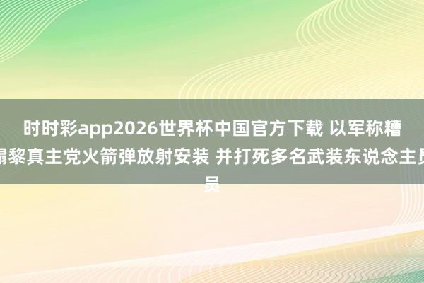 时时彩app2026世界杯中国官方下载 以军称糟蹋黎真主党火箭弹放射安装 并打死多名武装东说念主员