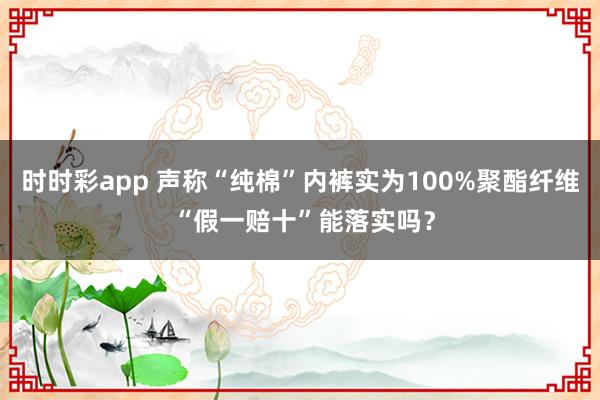 时时彩app 声称“纯棉”内裤实为100%聚酯纤维 “假一赔十”能落实吗？