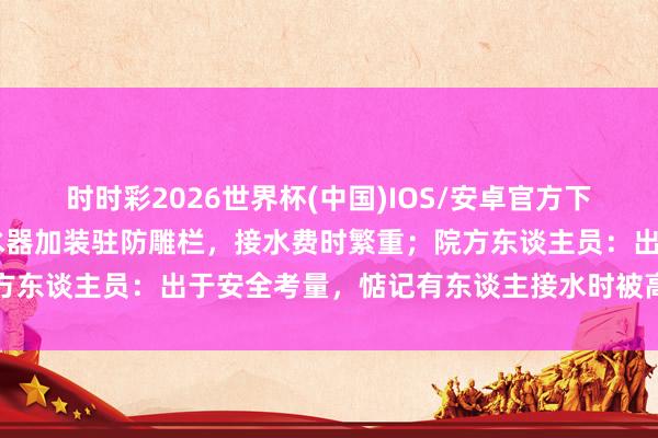 时时彩2026世界杯(中国)IOS/安卓官方下载 河南一病院滚水房热水器加装驻防雕栏,接水费时繁重;院方东谈主员:出于安全考量,惦记有东谈主接水时被高温热水灼伤