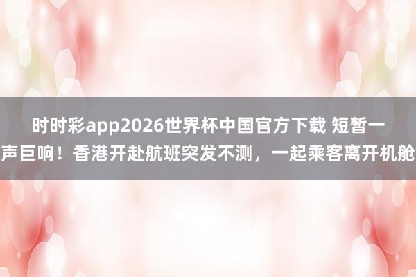 时时彩app2026世界杯中国官方下载 短暂一声巨响！香港开赴航班突发不测，一起乘客离开机舱