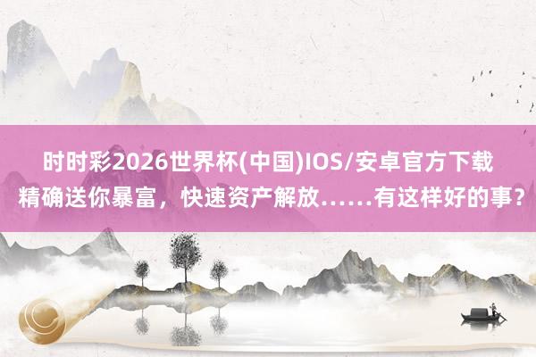时时彩2026世界杯(中国)IOS/安卓官方下载 精确送你暴富，快速资产解放……有这样好的事？