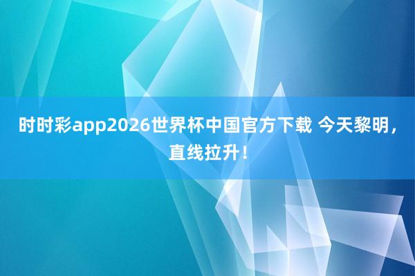 时时彩app2026世界杯中国官方下载 今天黎明，直线拉升！