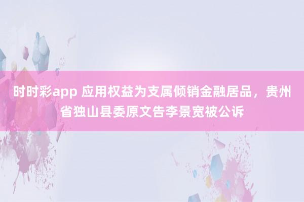 时时彩app 应用权益为支属倾销金融居品，贵州省独山县委原文告李景宽被公诉
