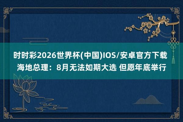 时时彩2026世界杯(中国)IOS/安卓官方下载 海地总理:8月无法如期大选 但愿年底举行