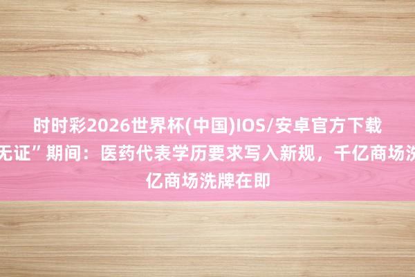 时时彩2026世界杯(中国)IOS/安卓官方下载 告别“无证”期间:医药代表学历要求写入新规,千亿商场洗牌在即