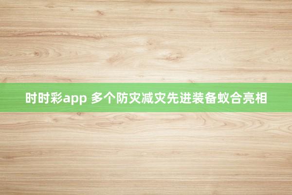 时时彩app 多个防灾减灾先进装备蚁合亮相