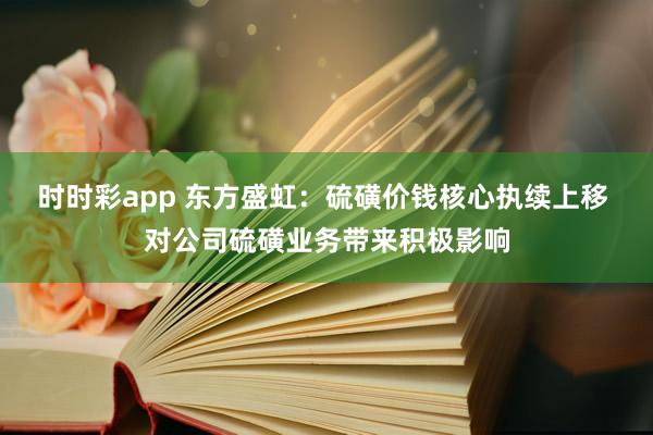 时时彩app 东方盛虹:硫磺价钱核心执续上移 对公司硫磺业务带来积极影响