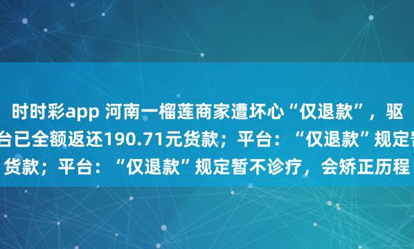 时时彩app 河南一榴莲商家遭坏心“仅退款”，驱车1600公里维权：平台已全额返还190.71元货款；平台：“仅退款”规定暂不诊疗，会矫正历程