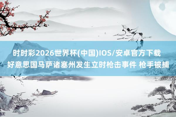 时时彩2026世界杯(中国)IOS/安卓官方下载 好意思国马萨诸塞州发生立时枪击事件 枪手被捕