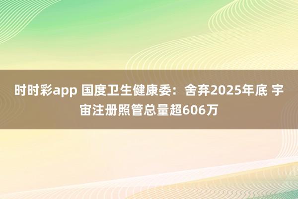 时时彩app 国度卫生健康委：舍弃2025年底 宇宙注册照管总量超606万