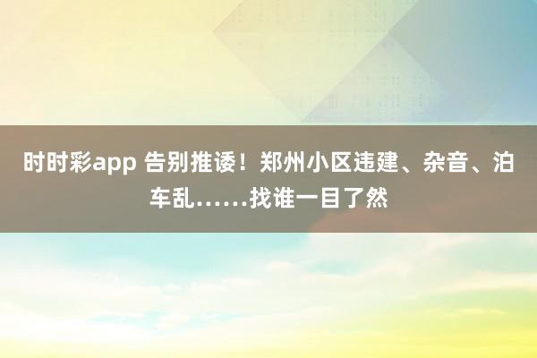 时时彩app 告别推诿!郑州小区违建、杂音、泊车乱……找谁一目了然