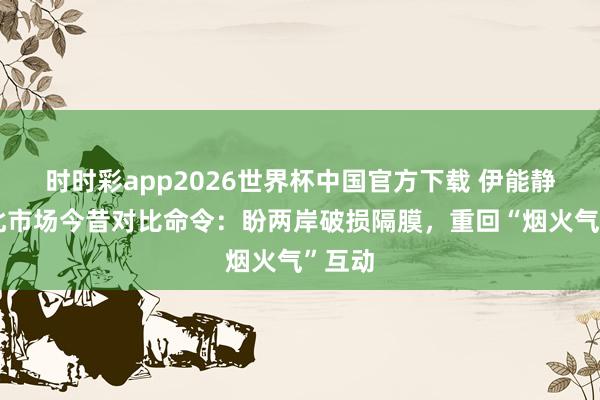 时时彩app2026世界杯中国官方下载 伊能静借台北市场今昔对比命令：盼两岸破损隔膜，重回“烟火气”互动