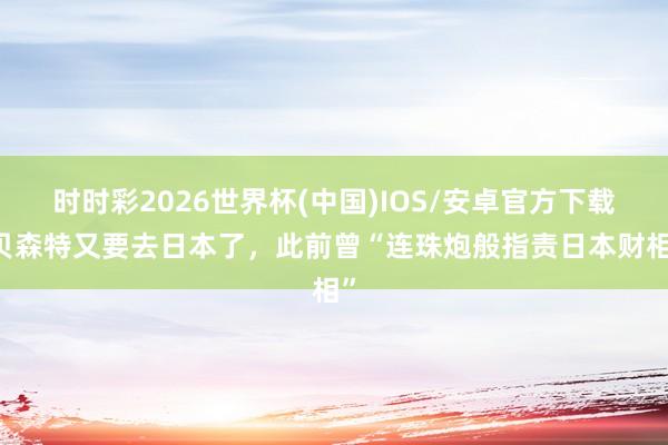 时时彩2026世界杯(中国)IOS/安卓官方下载 贝森特又要去日本了，此前曾“连珠炮般指责日本财相”