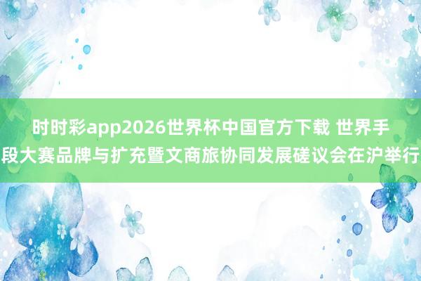 时时彩app2026世界杯中国官方下载 世界手段大赛品牌与扩充暨文商旅协同发展磋议会在沪举行