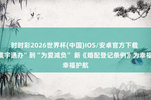 时时彩2026世界杯(中国)IOS/安卓官方下载 从“寰宇通办”到“为爱减负” 新《婚配登记条例》为幸福护航