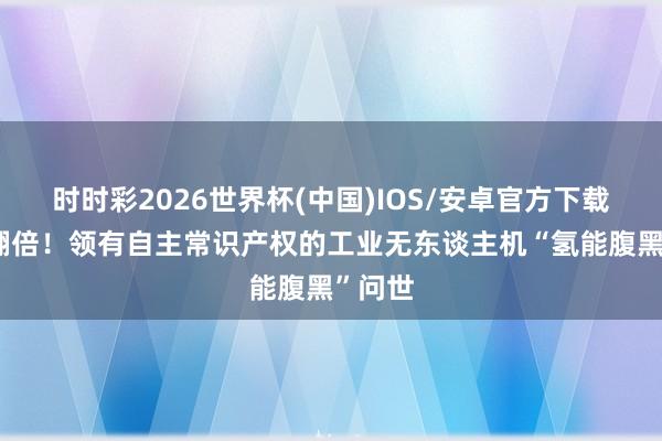 时时彩2026世界杯(中国)IOS/安卓官方下载 续航翻倍！领有自主常识产权的工业无东谈主机“氢能腹黑”问世