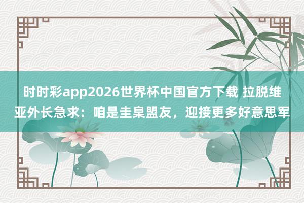 时时彩app2026世界杯中国官方下载 拉脱维亚外长急求:咱是圭臬盟友,迎接更多好意思军