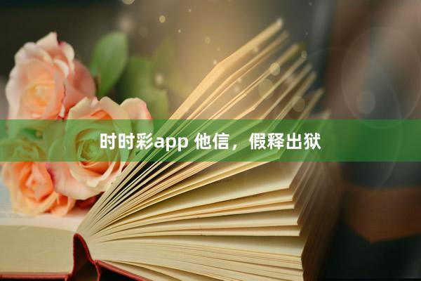 时时彩app 他信，假释出狱