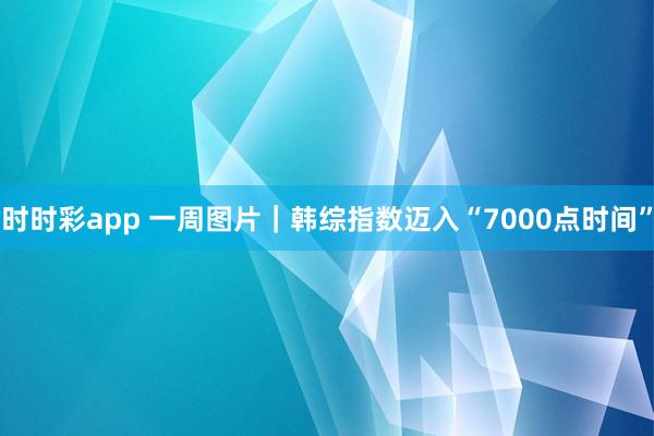 时时彩app 一周图片｜韩综指数迈入“7000点时间”