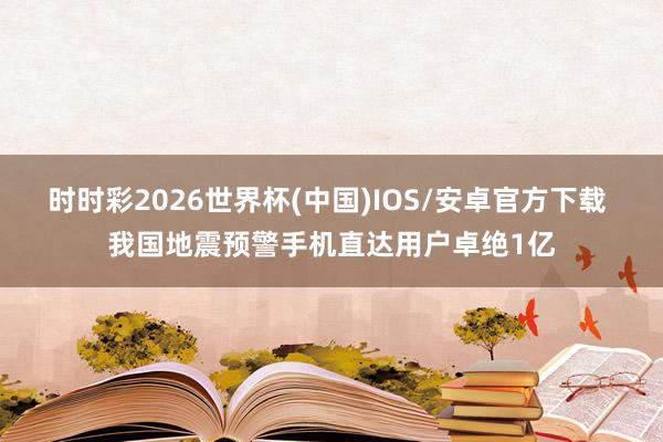 时时彩2026世界杯(中国)IOS/安卓官方下载 我国地震预警手机直达用户卓绝1亿