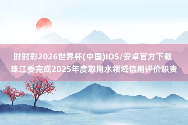时时彩2026世界杯(中国)IOS/安卓官方下载 珠江委完成2025年度取用水领域信用评价职责
