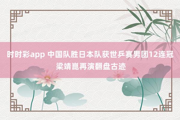 时时彩app 中国队胜日本队获世乒赛男团12连冠 梁靖崑再演翻盘古迹