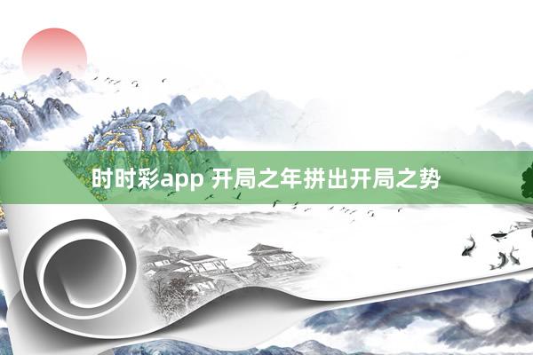 时时彩app 开局之年拼出开局之势