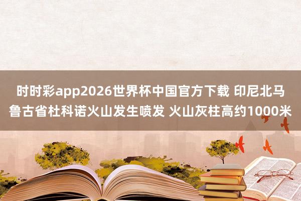 时时彩app2026世界杯中国官方下载 印尼北马鲁古省杜科诺火山发生喷发 火山灰柱高约1000米