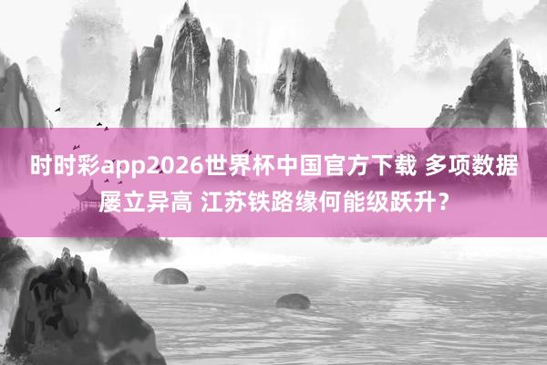 时时彩app2026世界杯中国官方下载 多项数据屡立异高 江苏铁路缘何能级跃升?