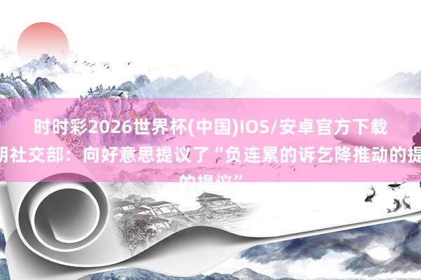 时时彩2026世界杯(中国)IOS/安卓官方下载 伊朗社交部:向好意思提议了“负连累的诉乞降推动的提议”