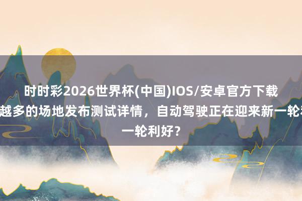 时时彩2026世界杯(中国)IOS/安卓官方下载 越来越多的场地发布测试详情，自动驾驶正在迎来新一轮利好？