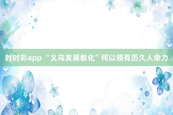 时时彩app “义乌发展教化”何以领有历久人命力