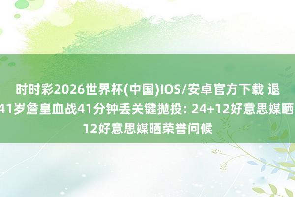 时时彩2026世界杯(中国)IOS/安卓官方下载 退休之战? 41岁詹皇血战41分钟丢关键抛投: 24+12好意思媒晒荣誉问候