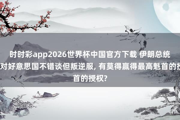 时时彩app2026世界杯中国官方下载 伊朗总统强调对好意思国不错谈但叛逆服， 有莫得赢得最高魁首的授权?