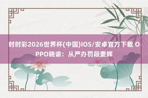 时时彩2026世界杯(中国)IOS/安卓官方下载 OPPO晓谕：从严办罚段要辉
