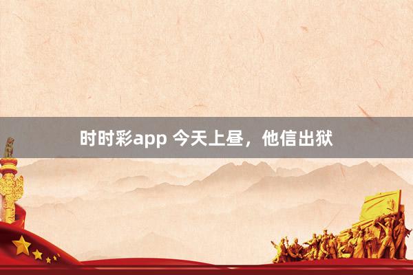 时时彩app 今天上昼，他信出狱